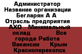 Администратор › Название организации ­ Бегларян А.А. › Отрасль предприятия ­ АХО › Минимальный оклад ­ 15 000 - Все города Работа » Вакансии   . Крым,Красноперекопск